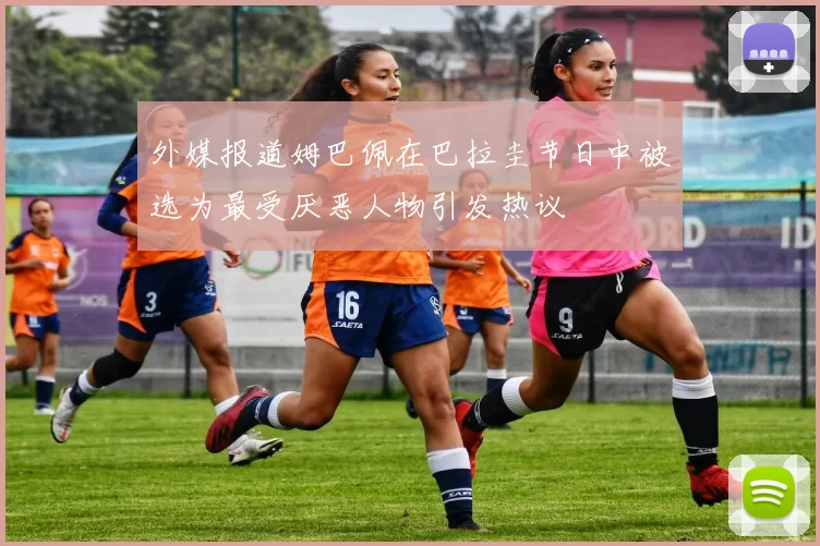 外媒报道姆巴佩在巴拉圭节日中被选为最受厌恶人物引发热议