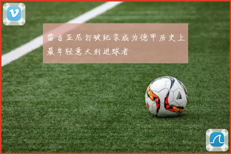 雷吉亚尼打破纪录成为德甲历史上最年轻意大利进球者