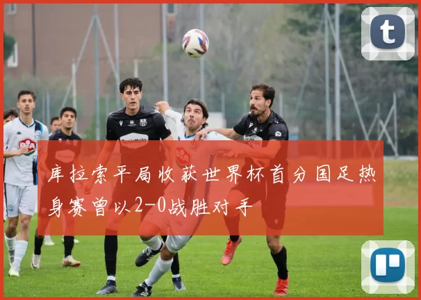 库拉索平局收获世界杯首分国足热身赛曾以2-0战胜对手