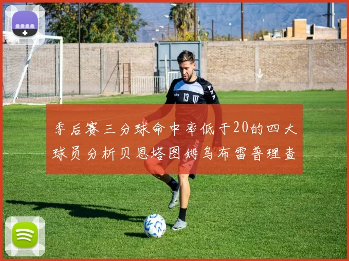 季后赛三分球命中率低于20的四大球员分析贝恩塔图姆乌布雷普理查德表现探讨