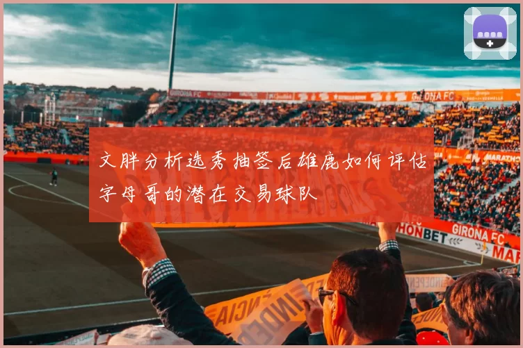 文胖分析选秀抽签后雄鹿如何评估字母哥的潜在交易球队