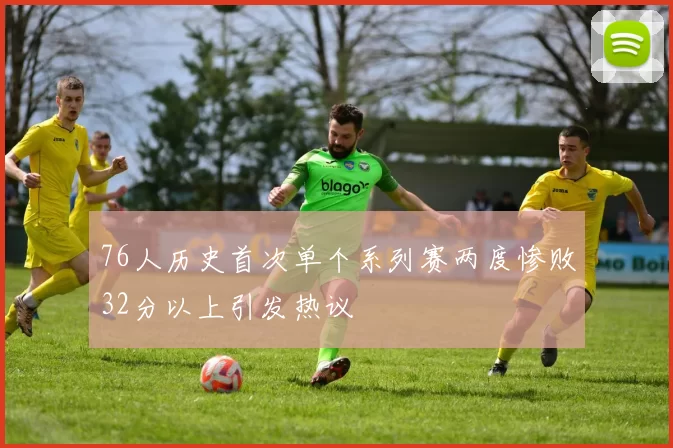 76人历史首次单个系列赛两度惨败32分以上引发热议