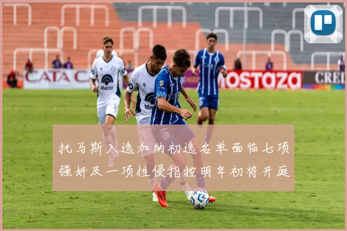 托马斯入选加纳初选名单面临七项强奸及一项性侵指控明年初将开庭审理