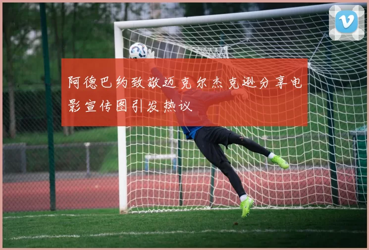阿德巴约致敬迈克尔杰克逊分享电影宣传图引发热议