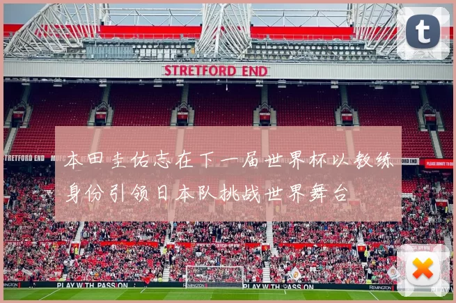 本田圭佑志在下一届世界杯以教练身份引领日本队挑战世界舞台