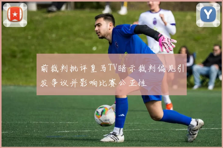 前裁判批评皇马TV暗示裁判偏见引发争议并影响比赛公正性