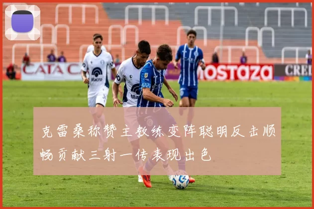克雷桑称赞主教练变阵聪明反击顺畅贡献三射一传表现出色