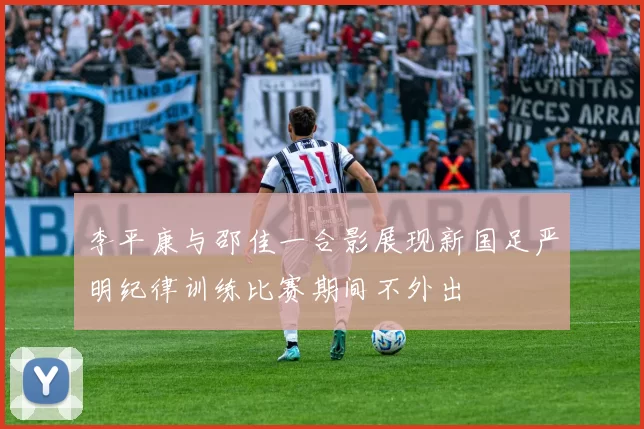 李平康与邵佳一合影展现新国足严明纪律训练比赛期间不外出