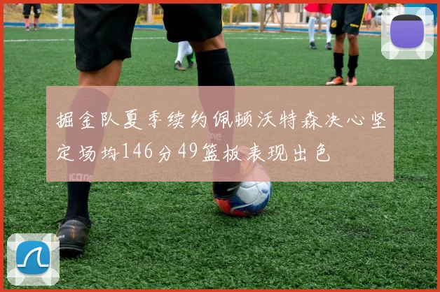 掘金队夏季续约佩顿沃特森决心坚定场均146分49篮板表现出色
