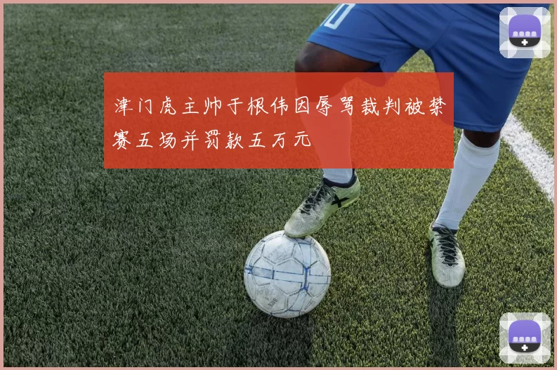 津门虎主帅于根伟因辱骂裁判被禁赛五场并罚款五万元