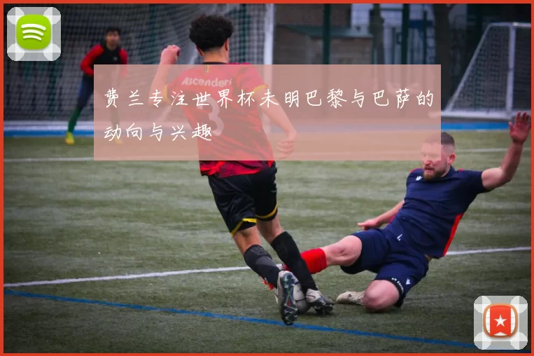 费兰专注世界杯未明巴黎与巴萨的动向与兴趣