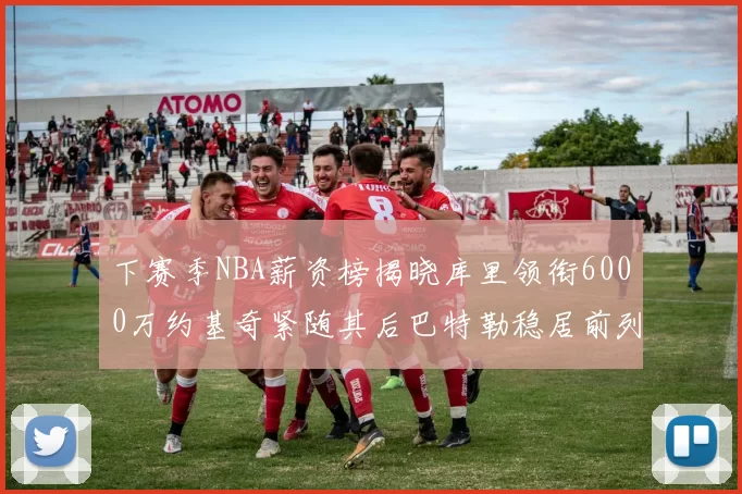 下赛季NBA薪资榜揭晓库里领衔6000万约基奇紧随其后巴特勒稳居前列