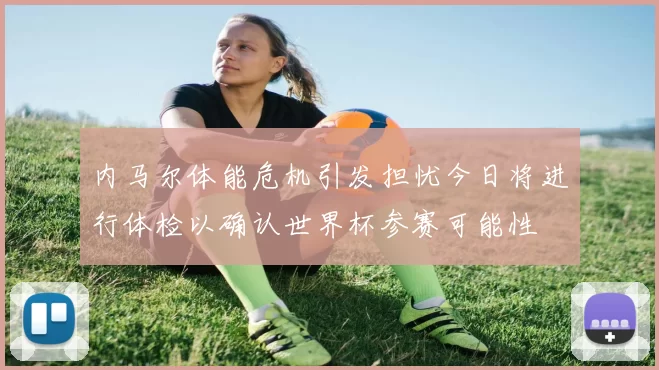 内马尔体能危机引发担忧今日将进行体检以确认世界杯参赛可能性