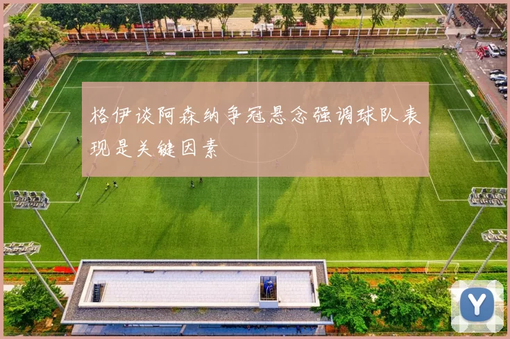 格伊谈阿森纳争冠悬念强调球队表现是关键因素