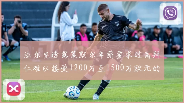 法尔克透露莱默尔年薪要求过高拜仁难以接受1200万至1500万欧元的报价