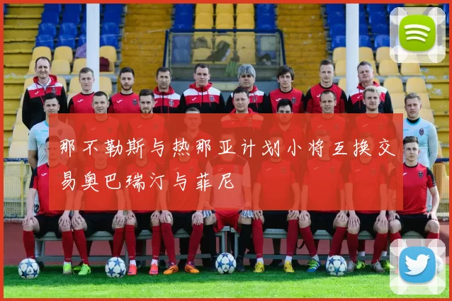 那不勒斯与热那亚计划小将互换交易奥巴瑞汀与菲尼