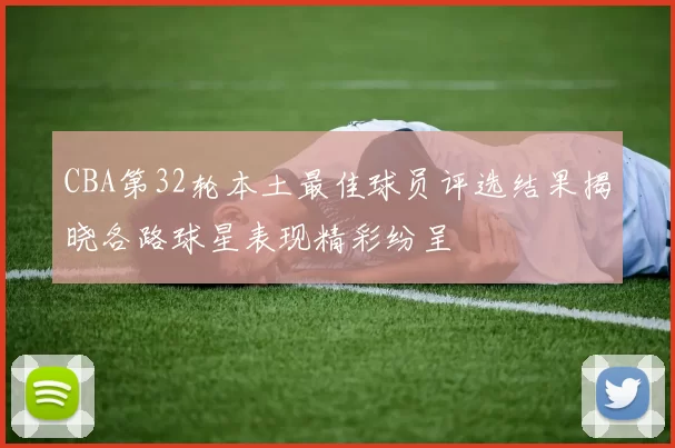 CBA第32轮本土最佳球员评选结果揭晓各路球星表现精彩纷呈