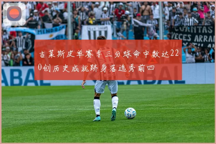 吉莱斯皮单赛季三分球命中数达220创历史成就跻身落选秀前四