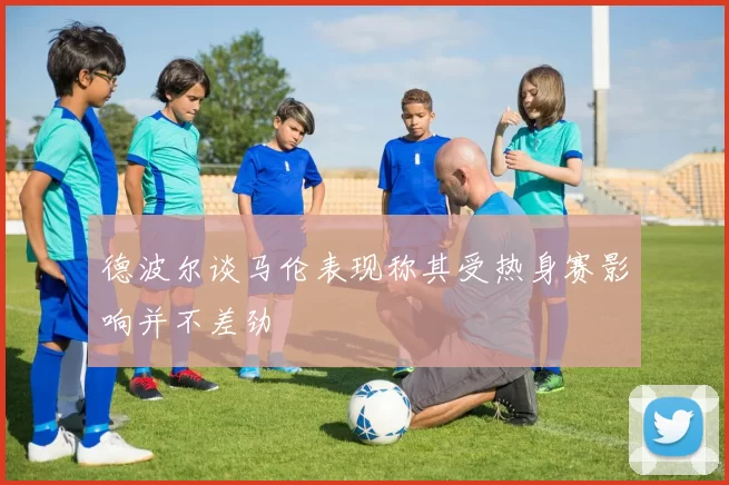 德波尔谈马伦表现称其受热身赛影响并不差劲