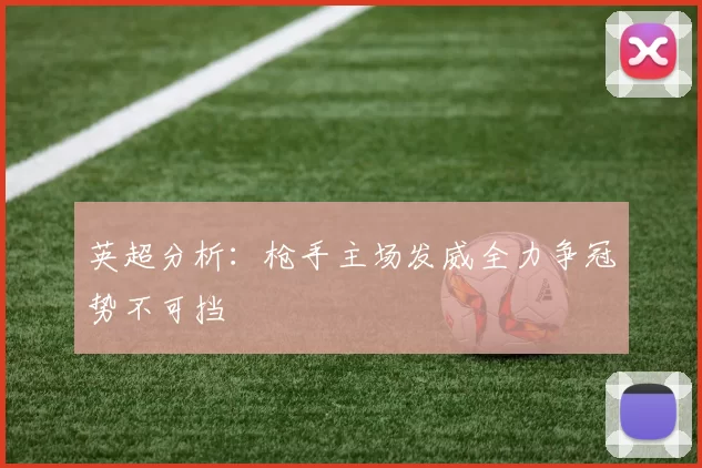 英超分析：枪手主场发威全力争冠势不可挡