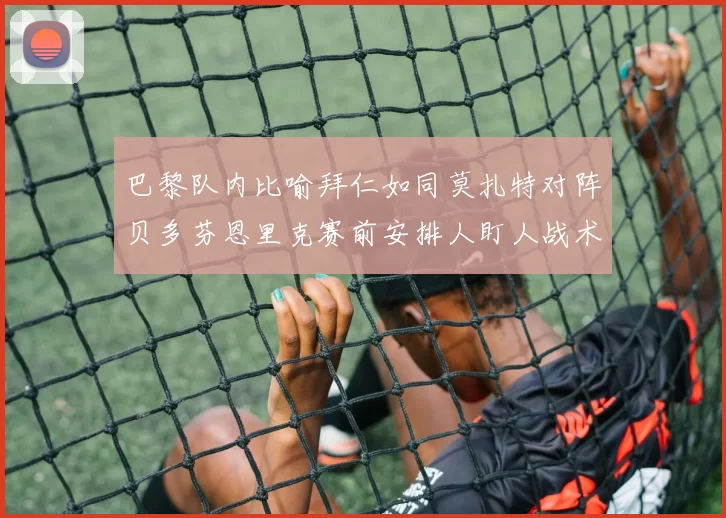 巴黎队内比喻拜仁如同莫扎特对阵贝多芬恩里克赛前安排人盯人战术