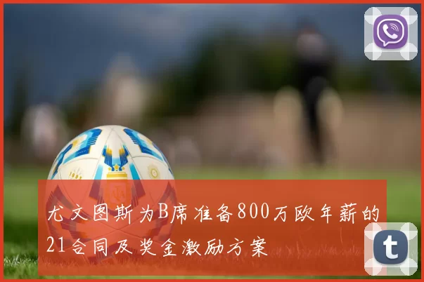 尤文图斯为B席准备800万欧年薪的21合同及奖金激励方案