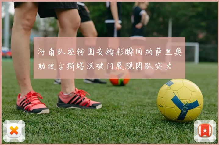 河南队逆转国安精彩瞬间纳萨里奥助攻古斯塔沃破门展现团队实力